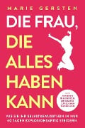 Die Frau, die alles haben kann: In 3 Schritten zu mehr Geld, Erfolg und glücklichen Beziehungen. Wie Sie Ihr Selbstbewusstsein in nur 60 Tagen explosionsartig steigern - Marie Gersten