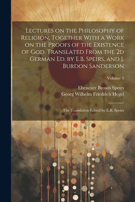 Lectures on the Philosophy of Religion, Together With a Work on the Proofs of the Existence of God. Translated From the 2d German Ed. by E.B. Speirs, - Ebenezer Brown Speirs