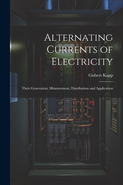 Alternating Currents of Electricity: Their Generation, Measurement, Distribution and Application - Gisbert Kapp