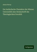Der katholische Charakter der Wiener Universität eine Denkschrift der Theologischen Facultät - Anton Horny