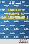 Strategie di Marketing non Convenzionale: Come Imprimere in Maniera Indelebile nella Mente dei Tuoi Clienti il Tuo Brand e i Tuoi Prodotti - Valter Romani