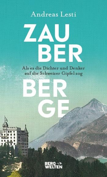 Zauberberge - Als es die Dichter und Denker auf die Schweizer Gipfel zog - Andreas Lesti