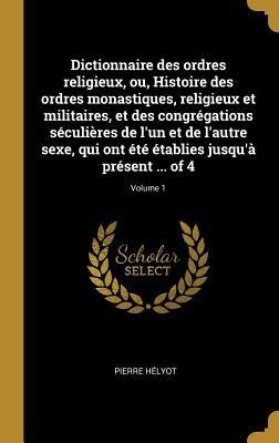 Dictionnaire des ordres religieux, ou, Histoire des ordres monastiques, religieux et militaires, et des congrégations séculières de l'un et de l'autre sexe, qui ont été établies jusqu'à présent ... of 4; Volume 1 - Pierre Hélyot