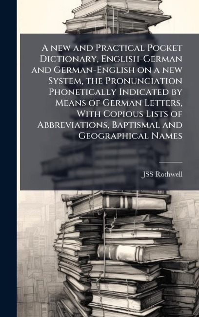 A new and Practical Pocket Dictionary, English-German and German-English on a new System, the Pronunciation Phonetically Indicated by Means of German Letters, With Copious Lists of Abbreviations, Baptismal and Geographical Names - Jss Rothwell