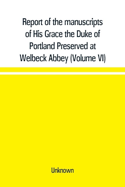 Report of the manuscripts of His Grace the Duke of Portland Preserved at Welbeck Abbey (Volume VI) - Unknown