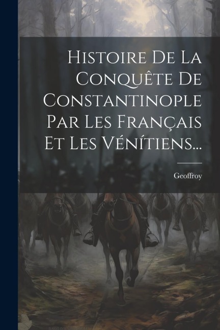 Histoire De La Conquête De Constantinople Par Les Français Et Les Vénítiens... - Geoffroy (De Villehardouin)