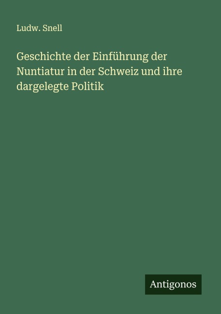 Geschichte der Einführung der Nuntiatur in der Schweiz und ihre dargelegte Politik - Ludw. Snell