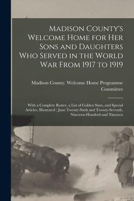 Madison County's Welcome Home for Her Sons and Daughters Who Served in the World War From 1917 to 1919: With a Complete Roster, a List of Golden Stars - 