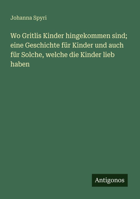 Wo Gritlis Kinder hingekommen sind; eine Geschichte für Kinder und auch für Solche, welche die Kinder lieb haben - Johanna Spyri