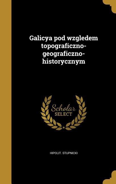 Galicya pod wzgledem topograficzno-geograficzno-historycznym - Hipolit Stupnicki