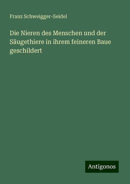 Die Nieren des Menschen und der Säugethiere in ihrem feineren Baue geschildert - Franz Schweigger-Seidel