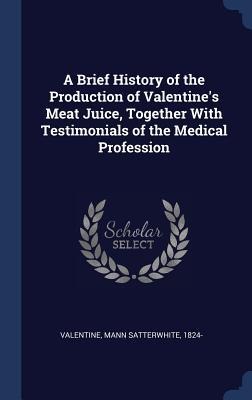 A Brief History of the Production of Valentine's Meat Juice, Together With Testimonials of the Medical Profession - 