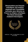 Cover-Bild zum Titel 'Dénonciation aux français catholiques, des moyens employés par l'Assemblée nationale, pour détruire en France la religion catholique. Par Henri-Alexandre Audainel d'Entraigues.' von 'Emmanuel-Louis-Henri-Alexand Antraigues'