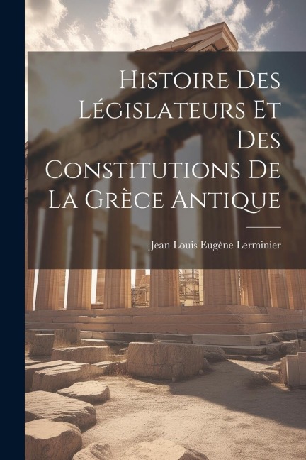 Histoire Des Législateurs Et Des Constitutions De La Grèce Antique - Jean Louis Eugène Lerminier