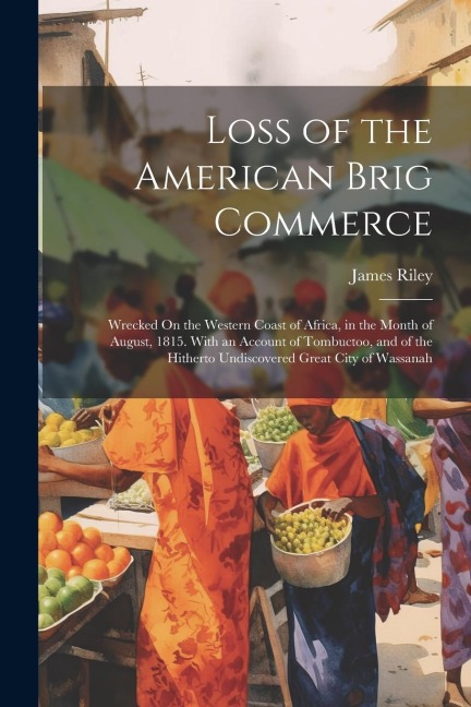 Loss of the American Brig Commerce: Wrecked On the Western Coast of Africa, in the Month of August, 1815. With an Account of Tombuctoo, and of the Hit - James Riley