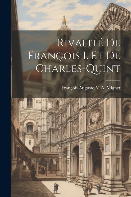 Rivalité De François 1. Et De Charles-Quint - François Auguste M a Mignet