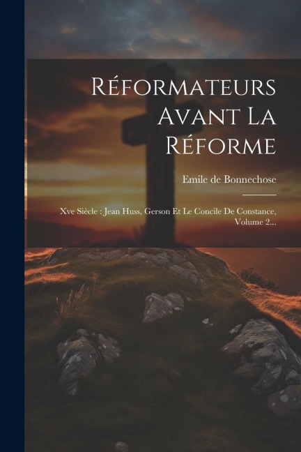 Réformateurs Avant La Réforme: Xve Siècle: Jean Huss, Gerson Et Le Concile De Constance, Volume 2... - Emile De Bonnechose