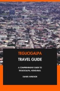 Cover-Bild zum Titel 'Tegucigalpa Travel Guide: A Comprehensive Guide to Tegucigalpa, Honduras.' von 'Daniel Windsor'