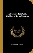Cover-Bild zum Titel 'A Doctor's Talk With Maiden, Wife, and Mother' von 'George Lowell Austin'