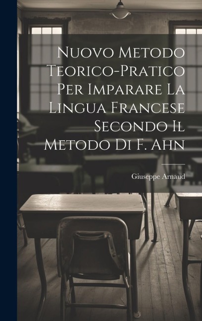 Nuovo Metodo Teorico-Pratico Per Imparare La Lingua Francese Secondo Il Metodo Di F. Ahn - Giuseppe Arnaud