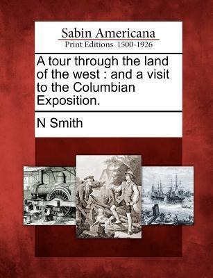 A Tour Through the Land of the West: And a Visit to the Columbian Exposition. - N. Smith