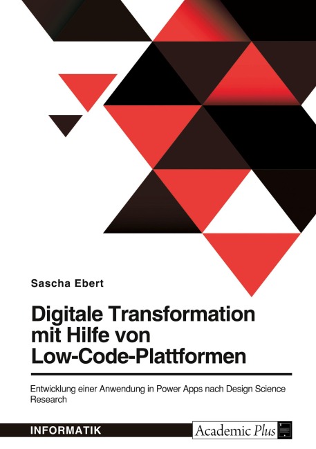 Digitale Transformation mit Hilfe von Low-Code-Plattformen. Entwicklung einer Anwendung in Power Apps nach Design Science Research - Sascha Ebert