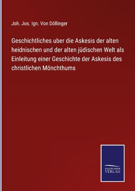 Geschichtliches uber die Askesis der alten heidnischen und der alten jüdischen Welt als Einleitung einer Geschichte der Askesis des christlichen Mönchthums - Joh. Jos. Ign. von Döllinger