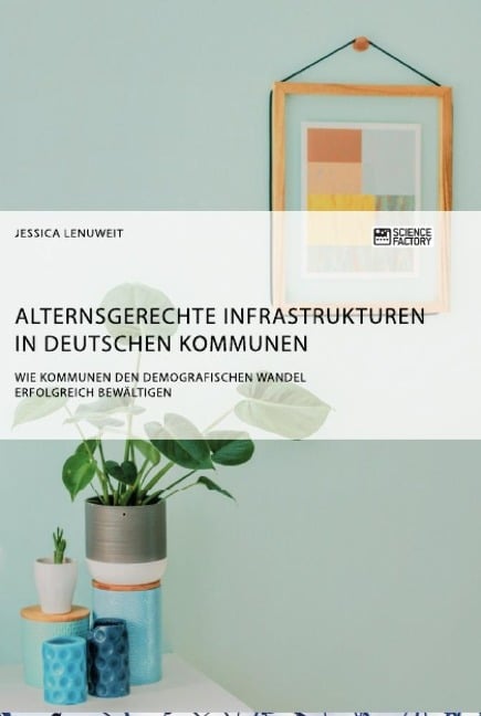 Alternsgerechte Infrastrukturen in deutschen Kommunen. Wie Kommunen den demografischen Wandel erfolgreich bewältigen - Jessica Lenuweit