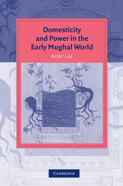 Domesticity and Power in the Early Mughal World - Ruby Lal