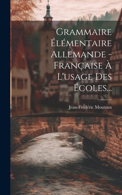 Grammaire Élémentaire Allemande - Française À L'usage Des Écoles... - Jean-Frédéric Moutoux