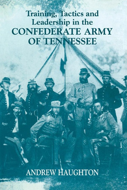 Training, Tactics and Leadership in the Confederate Army of Tennessee - Andrew R. B. Haughton