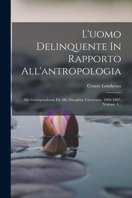 L'uomo Delinquente In Rapporto All'antropologia: Alla Giurisprudenza Ed Alle Discipline Carcerarie. 1896-1897, Volume 4... - Cesare Lombroso