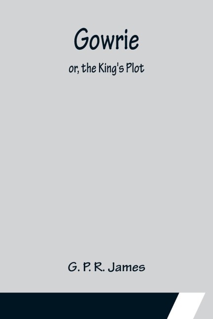Gowrie; or, the King's Plot. - G. P. R. James
