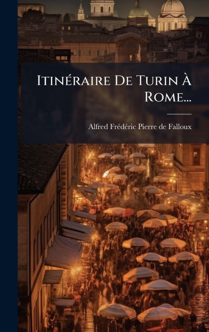 ItinÃ(c)raire De Turin Ã Rome... - Alfred-Frã(c)Dã(c)Ric-Pierre de Falloux