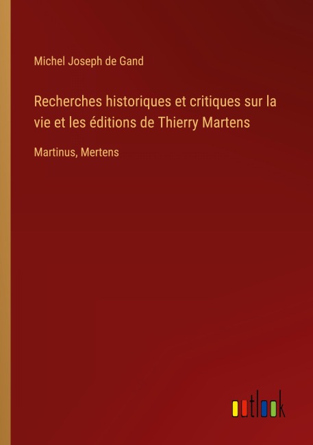 Recherches historiques et critiques sur la vie et les éditions de Thierry Martens - Michel Joseph de Gand