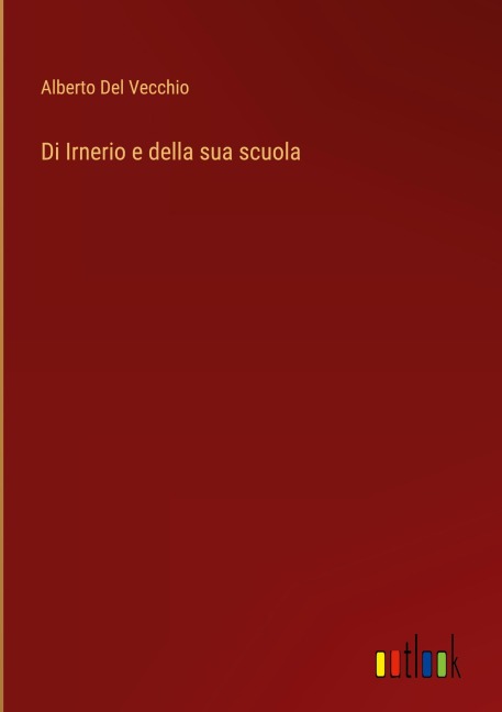 Di Irnerio e della sua scuola - Alberto Del Vecchio
