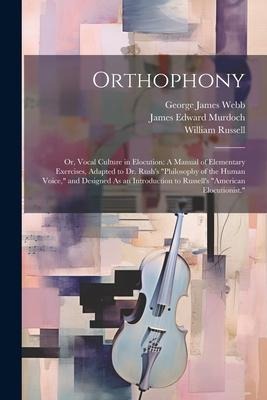 Orthophony: Or, Vocal Culture in Elocution: A Manual of Elementary Exercises, Adapted to Dr. Rush's "Philosophy of the Human Voice - William Russell, James Edward Murdoch, George James Webb