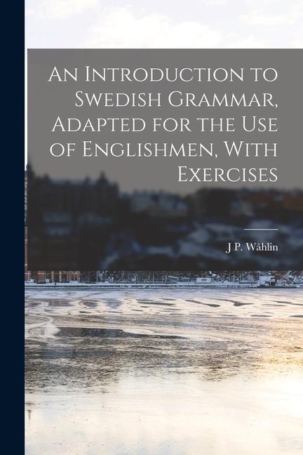 An Introduction to Swedish Grammar, Adapted for the Use of Englishmen, With Exercises - J P Wåhlin