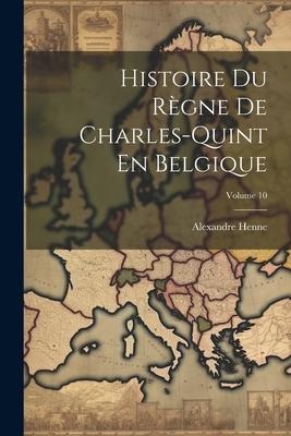Histoire Du Règne De Charles-Quint En Belgique; Volume 10 - Alexandre Henne