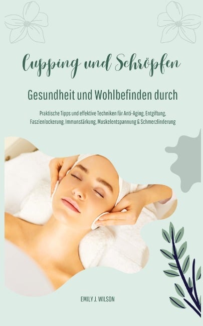 Gesundheit und Wohlbefinden durch Schröpfen und Cupping (Praktische Tipps und effektive Techniken für Anti-Aging, Entgiftung, Faszienlockerung, Immunstärkung, Muskelentspannung und Schmerzlinderung) - Emily J. Wilson