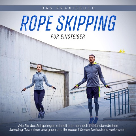 Rope Skipping für Einsteiger - Das Praxisbuch: Wie Sie das Seilspringen schnell erlernen, sich im Handumdrehen Jumping-Techniken aneignen und Ihr neues Können fortlaufend verbessern - Katja Eden