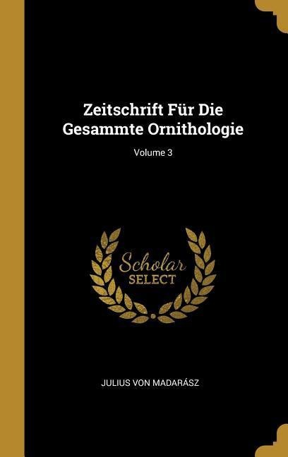 Zeitschrift Für Die Gesammte Ornithologie; Volume 3 - Julius von Madarasz