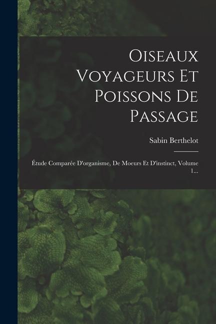 Oiseaux Voyageurs Et Poissons De Passage: Étude Comparée D'organisme, De Moeurs Et D'instinct, Volume 1... - Sabin Berthelot