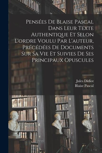 Pensées de Blaise Pascal dans leur texte authentique et selon l'ordre voulu par l'auteur, précédées de documents sur sa vie et suivies de ses principa - Blaise Pascal, Jules Didiot