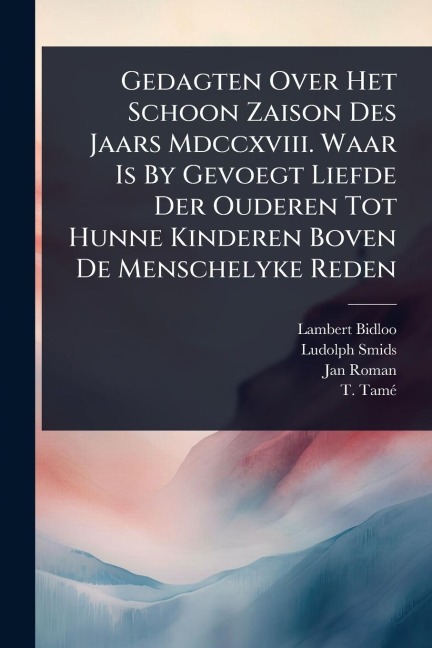Gedagten Over Het Schoon Zaison Des Jaars Mdccxviii. Waar Is By Gevoegt Liefde Der Ouderen Tot Hunne Kinderen Boven De Menschelyke Reden - Lambert Bidloo, Ludolph Smids, Jan Roman