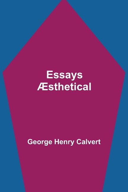 Essays Æsthetical - George Henry Calvert