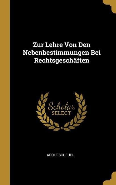 Zur Lehre Von Den Nebenbestimmungen Bei Rechtsgeschäften - Adolf Scheurl