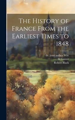 The History of France From the Earliest Times to 1848 - Robert Black, M. Guizot, de Joint Author Witt