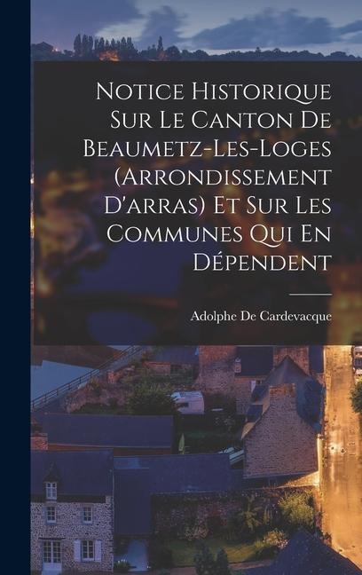 Notice Historique Sur Le Canton De Beaumetz-Les-Loges (Arrondissement D'arras) Et Sur Les Communes Qui En Dépendent - Adolphe De Cardevacque