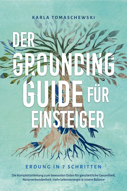 Der Grounding Guide für Einsteiger - Erdung in 7 Schritten: Die Komplettanleitung zum bewussten Erden für ganzheitliche Gesundheit, Naturverbundenheit, mehr Lebensenergie & innere Balance - Karla Tomaschewski